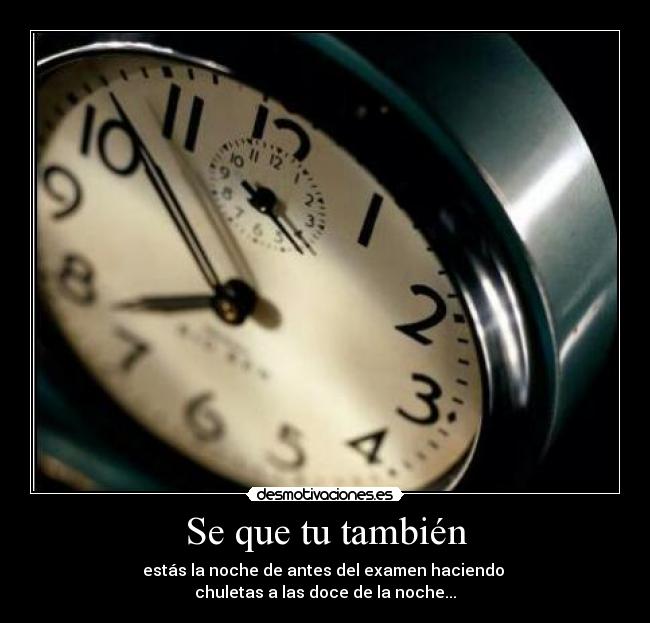 Se que tu también - estás la noche de antes del examen haciendo 
chuletas a las doce de la noche...