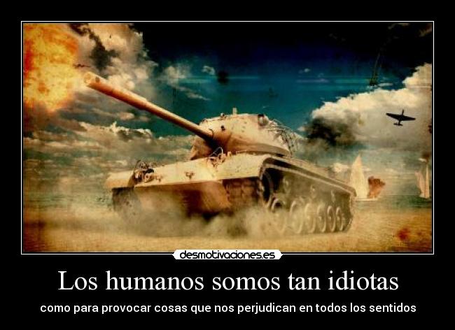 Los humanos somos tan idiotas - 