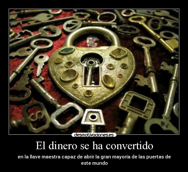 El dinero se ha convertido - en la llave maestra capaz de abrir la gran mayoría de las puertas de este mundo