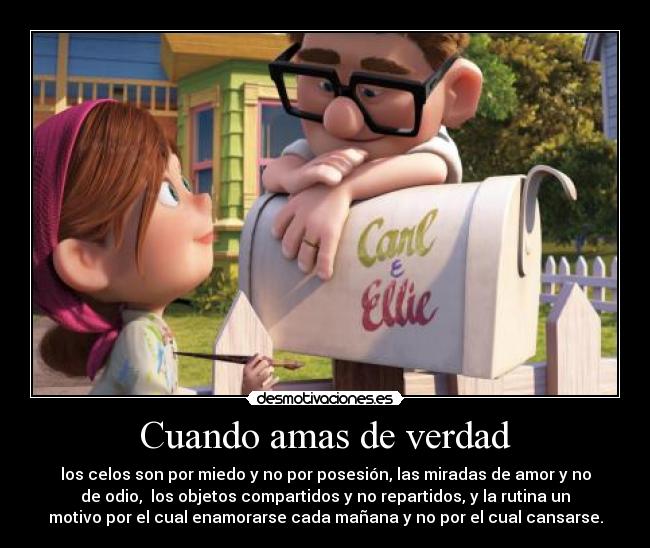 Cuando amas de verdad - los celos son por miedo y no por posesión, las miradas de amor y no
de odio,  los objetos compartidos y no repartidos, y la rutina un
motivo por el cual enamorarse cada mañana y no por el cual cansarse.