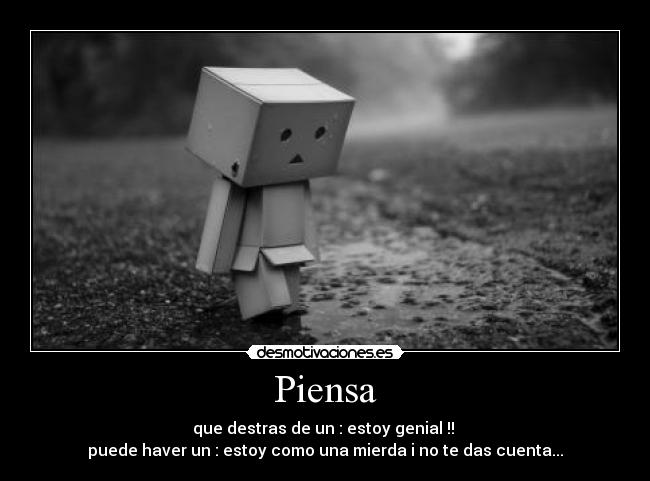 Piensa - que destras de un : estoy genial !!
puede haver un : estoy como una mierda i no te das cuenta...