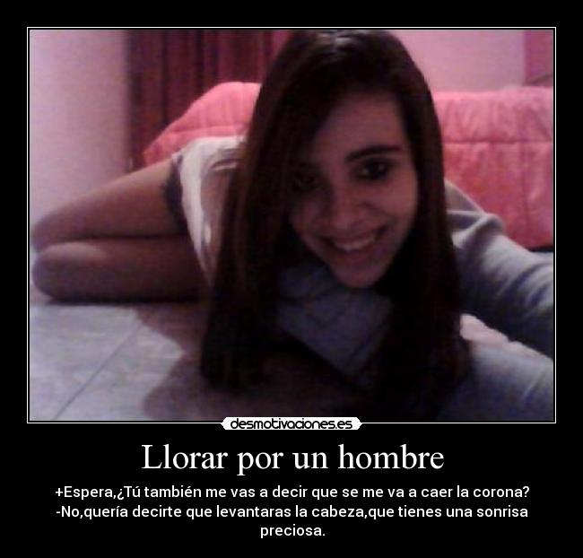 Llorar por un hombre - +Espera,¿Tú también me vas a decir que se me va a caer la corona?
-No,quería decirte que levantaras la cabeza,que tienes una sonrisa preciosa.