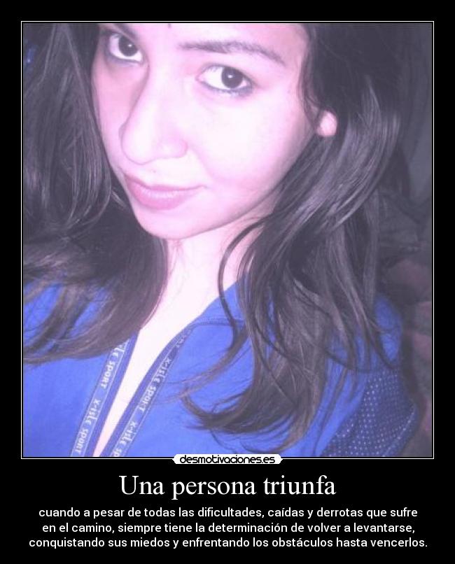 Una persona triunfa - cuando a pesar de todas las dificultades, caídas y derrotas que sufre
en el camino, siempre tiene la determinación de volver a levantarse,
conquistando sus miedos y enfrentando los obstáculos hasta vencerlos.