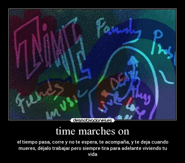 time marches on - el tiempo pasa, corre y no te espera, te acompaña, y te deja cuando
mueres, déjalo trabajar pero siempre tira para adelante viviendo tu
vida