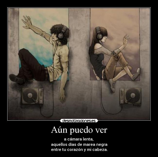 Aún puedo ver - a cámara lenta,
aquellos días de marea negra
entre tu corazón y mi cabeza.