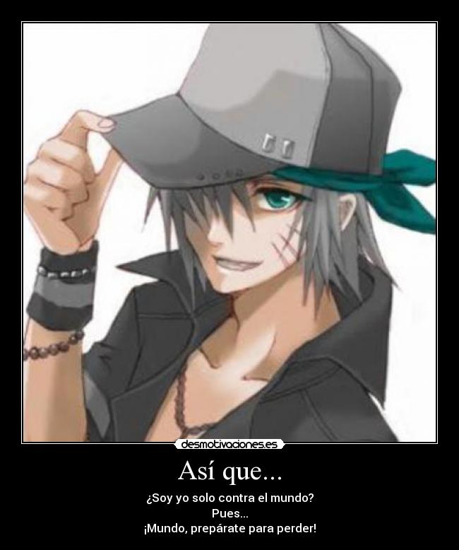 Así que... - ¿Soy yo solo contra el mundo?
Pues...
¡Mundo, prepárate para perder!