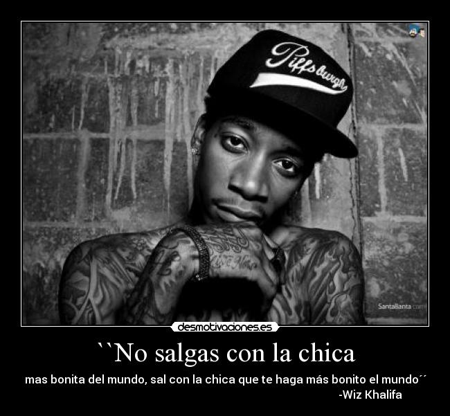 ``No salgas con la chica - mas bonita del mundo, sal con la chica que te haga más bonito el mundo´´
                                                                                                         -Wiz Khalifa