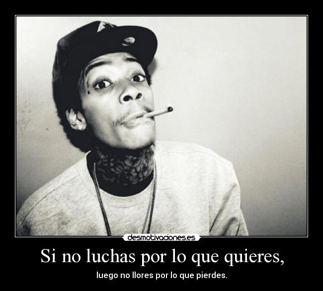 Si no luchas por lo que quieres, - luego no llores por lo que pierdes.