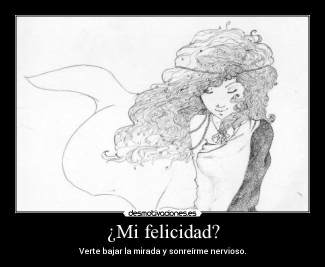 ¿Mi felicidad? - Verte bajar la mirada y sonreírme nervioso.