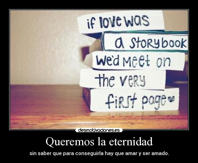 Queremos la eternidad - sin saber que para conseguirla hay que amar y ser amado.