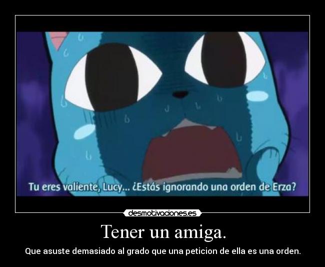 Tener un amiga. - Que asuste demasiado al grado que una peticion de ella es una orden.