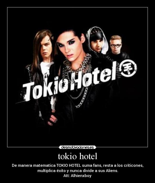 tokio hotel - De manera matematica TOKIO HOTEL suma fans, resta a los criticones,
multiplica éxito y nunca divide a sus Aliens.
Att: Alhienxboy