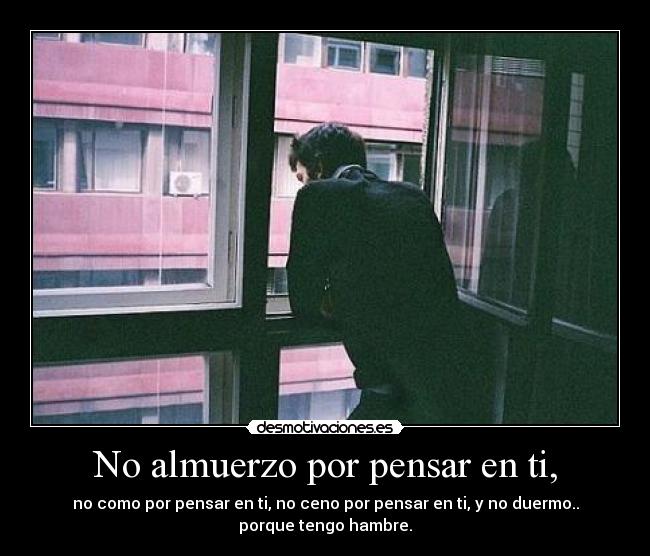 No almuerzo por pensar en ti, - no como por pensar en ti, no ceno por pensar en ti, y no duermo..
porque tengo hambre.