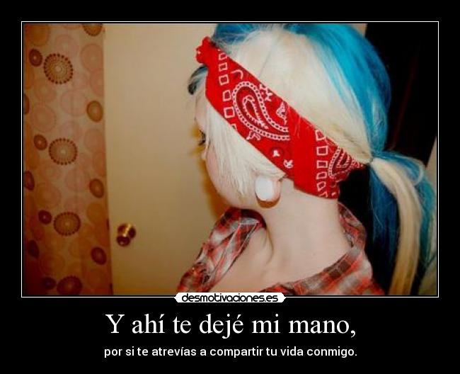 Y ahí te dejé mi mano, - por si te atrevías a compartir tu vida conmigo.