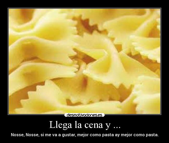 Llega la cena y ... - Nosse, Nosse, si me va a gustar, mejor como pasta ay mejor como pasta.