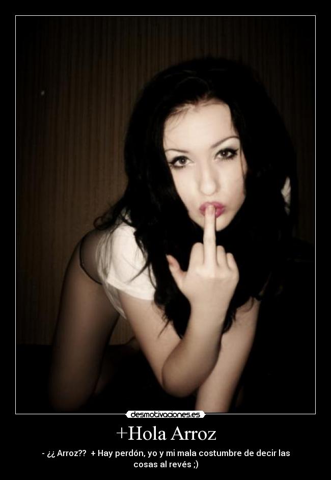 +Hola Arroz - - ¿¿ Arroz?? + Hay perdón, yo y mi mala costumbre de decir las cosas al revés ;)