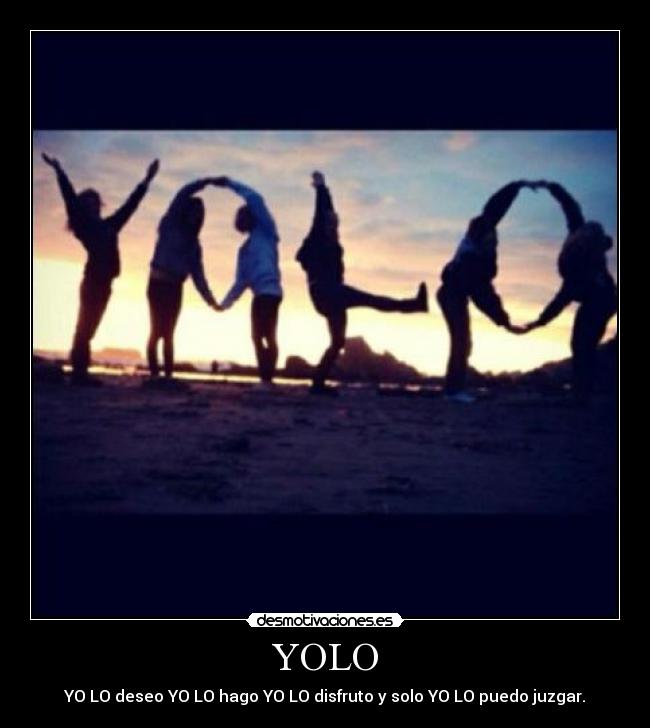 YOLO - YO LO deseo YO LO hago YO LO disfruto y solo YO LO puedo juzgar.