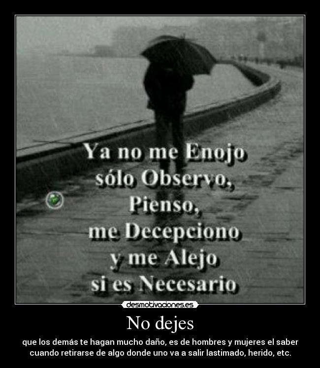 No dejes - que los demás te hagan mucho daño, es de hombres y mujeres el saber
cuando retirarse de algo donde uno va a salir lastimado, herido, etc.