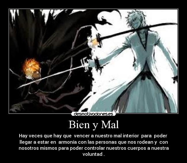 Bien y Mal - Hay veces que hay que vencer a nuestro mal interior para poder
llegar a estar en armonía con las personas que nos rodean y con
nosotros mismos para poder controlar nuestros cuerpos a nuestra
voluntad .