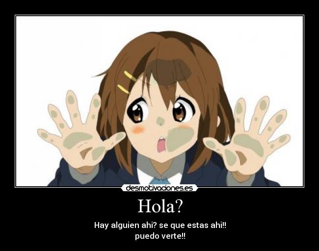 Hola? - Hay alguien ahi? se que estas ahi!!
puedo verte!!