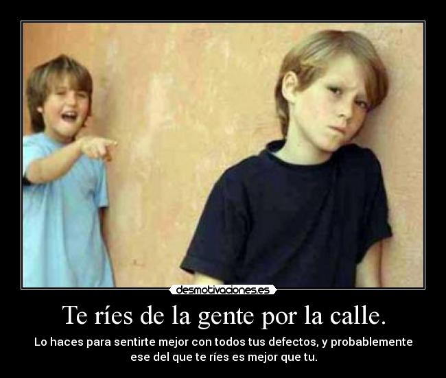Te ríes de la gente por la calle. - Lo haces para sentirte mejor con todos tus defectos, y probablemente
ese del que te ríes es mejor que tu.