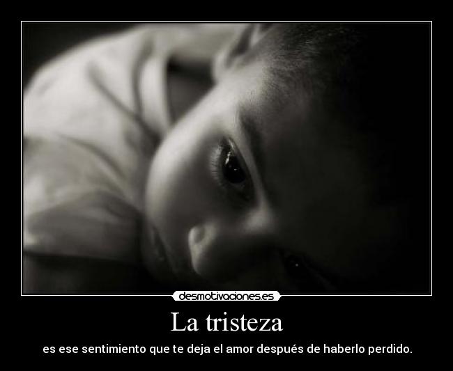 La tristeza - es ese sentimiento que te deja el amor después de haberlo perdido.
