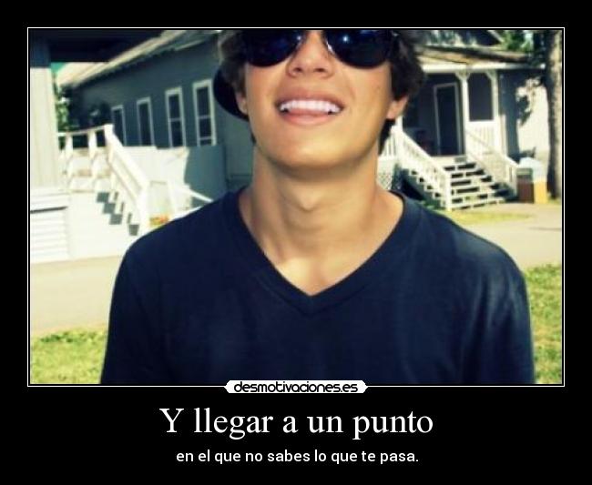 Y llegar a un punto - en el que no sabes lo que te pasa.