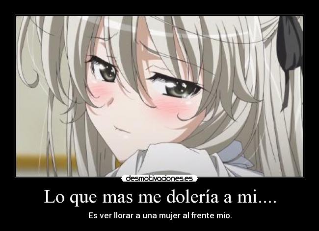 Lo que mas me dolería a mi.... - Es ver llorar a una mujer al frente mio.