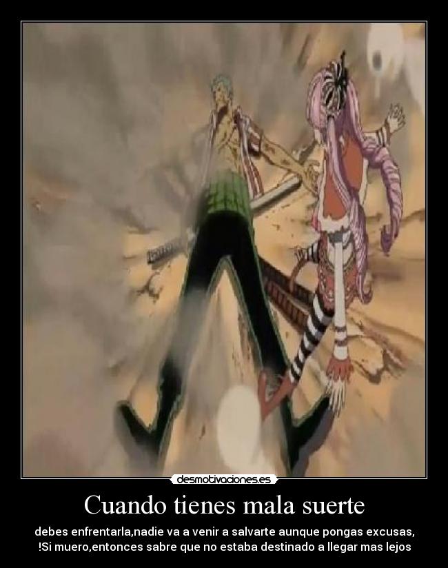 Cuando tienes mala suerte - debes enfrentarla,nadie va a venir a salvarte aunque pongas excusas,
!Si muero,entonces sabre que no estaba destinado a llegar mas lejos