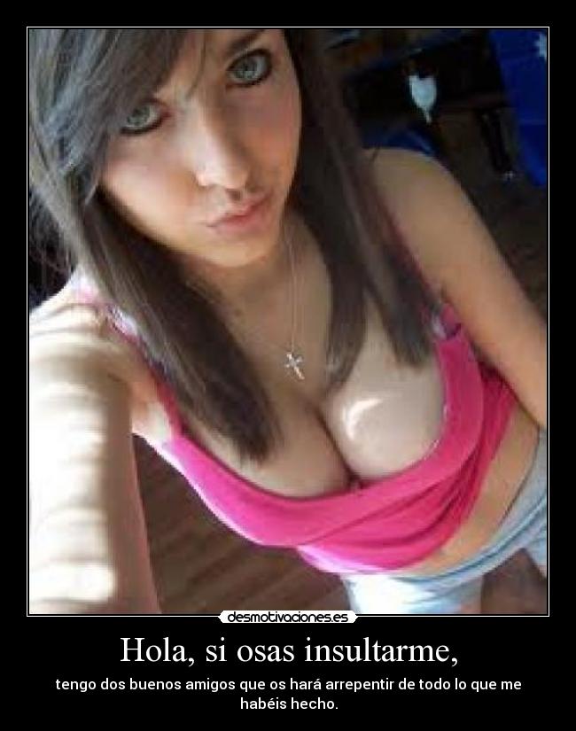 Hola, si osas insultarme, -