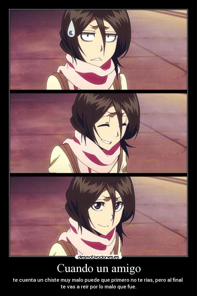 Cuando un amigo - te cuenta un chiste muy malo puede que primero no te rías, pero al final
te vas a reír por lo malo que fue.