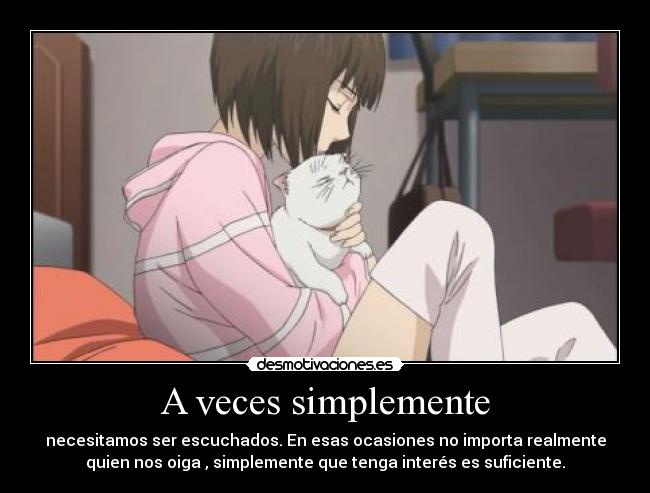 A veces simplemente - necesitamos ser escuchados. En esas ocasiones no importa realmente
quien nos oiga , simplemente que tenga interés es suficiente.