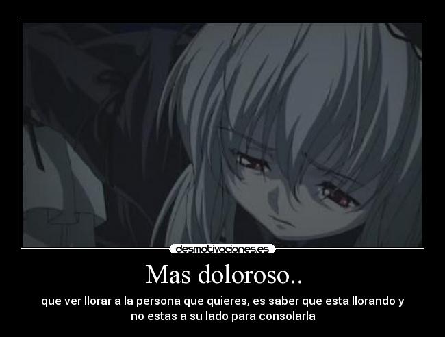 Mas doloroso.. - que ver llorar a la persona que quieres, es saber que esta llorando y
no estas a su lado para consolarla