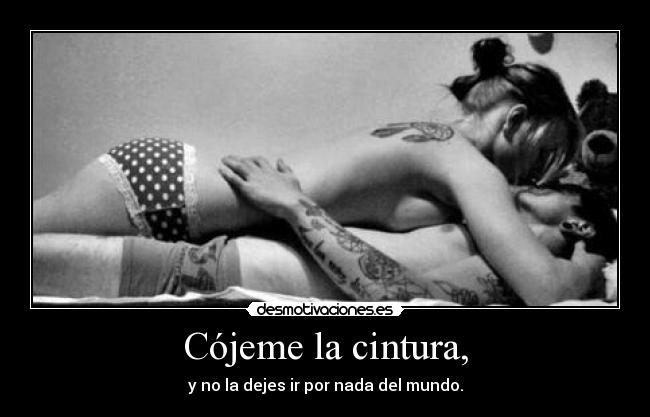 Cójeme la cintura, - y no la dejes ir por nada del mundo.