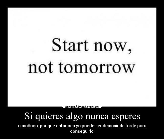 Si quieres algo nunca esperes - a mañana, por que entonces ya puede ser demasiado tarde para conseguirlo.