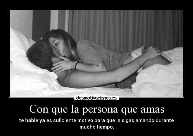 Con que la persona que amas - te hable ya es suficiente motivo para que la sigas amando durante mucho tiempo.