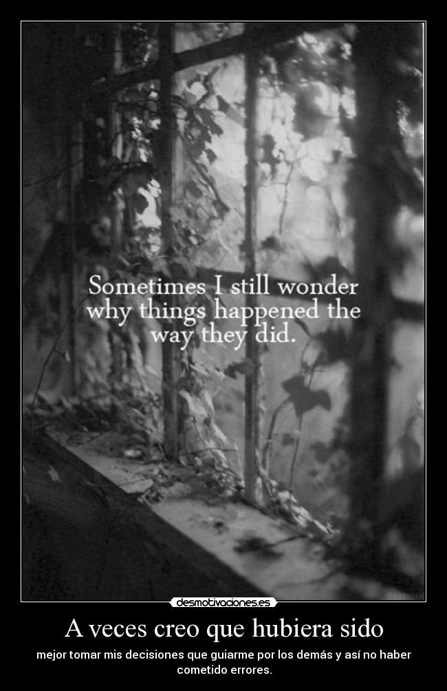 A veces creo que hubiera sido - mejor tomar mis decisiones que guiarme por los demás y así no haber
cometido errores.