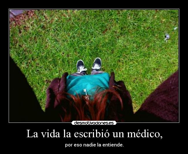 La vida la escribió un médico, - por eso nadie la entiende.