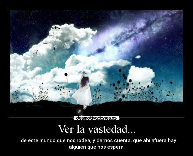 Ver la vastedad... - ...de este mundo que nos rodea, y darnos cuenta, que ahí afuera hay
alguien que nos espera.