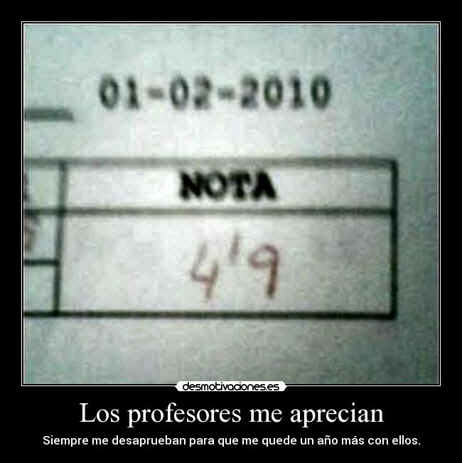 Los profesores me aprecian - Siempre me desaprueban para que me quede un año más con ellos.