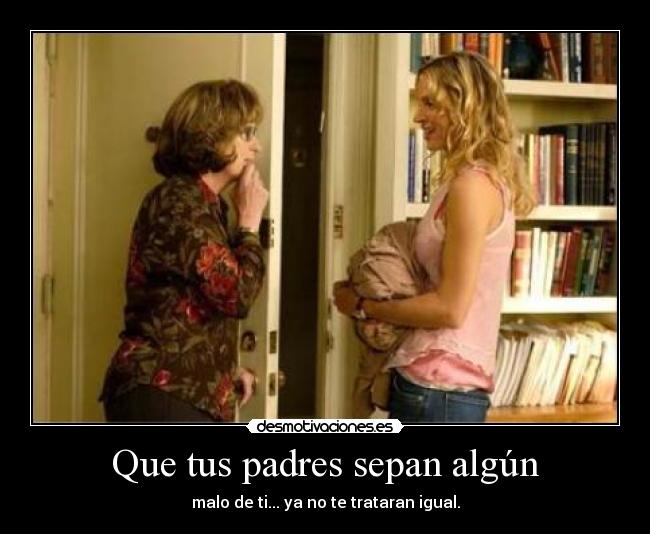 Que tus padres sepan algún - malo de ti... ya no te trataran igual.