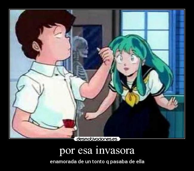 por esa invasora - enamorada de un tonto q pasaba de ella