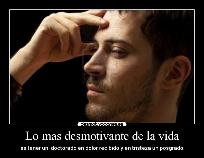 Lo mas desmotivante de la vida - es tener un  doctorado en dolor recibido y en tristeza un posgrado.
