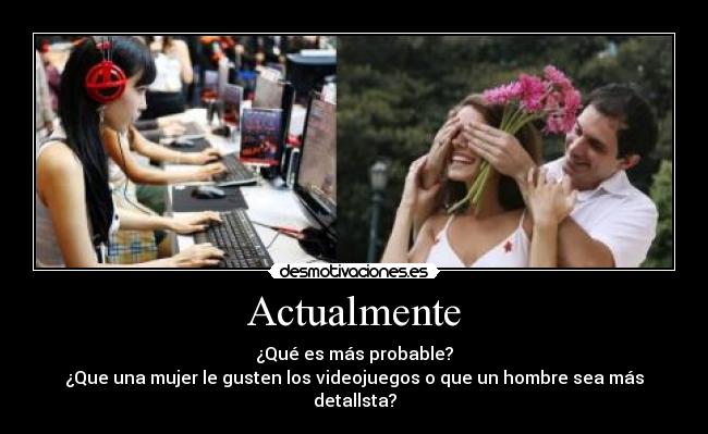 Actualmente - ¿Qué es más probable?
¿Que una mujer le gusten los videojuegos o que un hombre sea más detallsta?