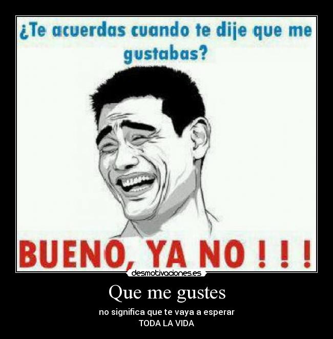 Que me gustes - no significa que te vaya a esperar
TODA LA VIDA