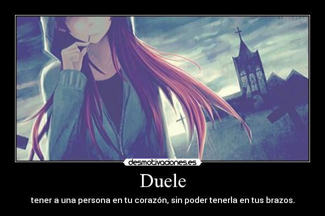 Duele - tener a una persona en tu corazón, sin poder tenerla en tus brazos.
