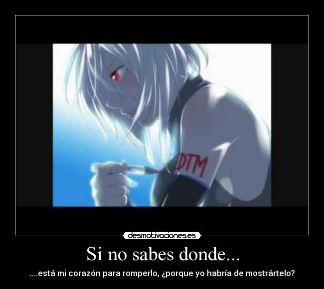 Si no sabes donde... - ....está mi corazón para romperlo, ¿porque yo habría de mostrártelo?