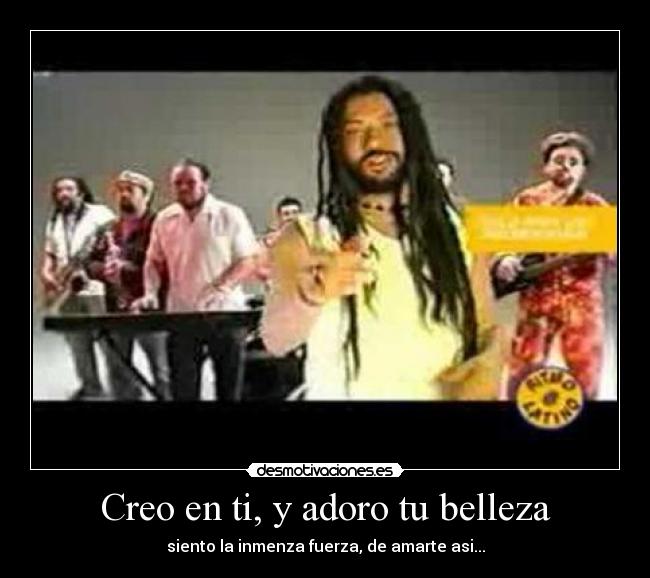 Creo en ti, y adoro tu belleza - siento la inmenza fuerza, de amarte asi...