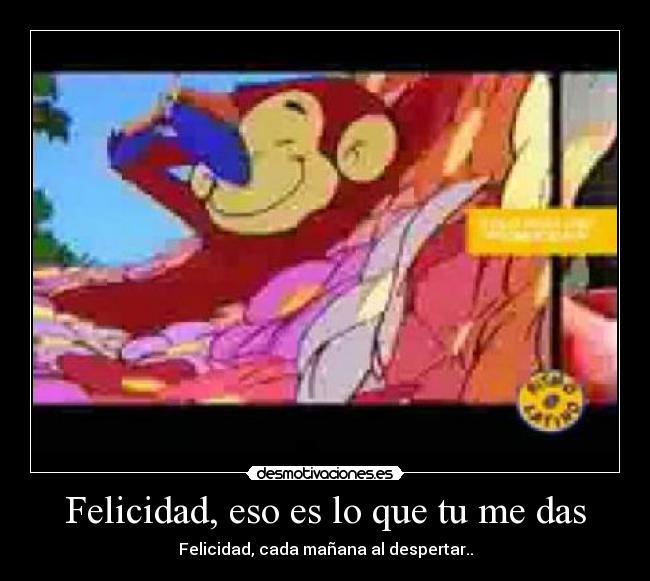 Felicidad, eso es lo que tu me das - Felicidad, cada mañana al despertar..