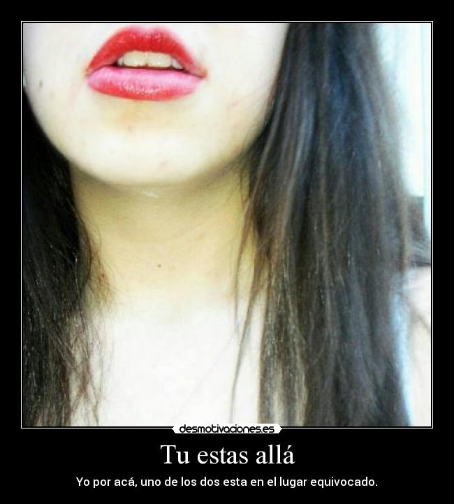 Tu estas allá - Yo por acá, uno de los dos esta en el lugar equivocado.